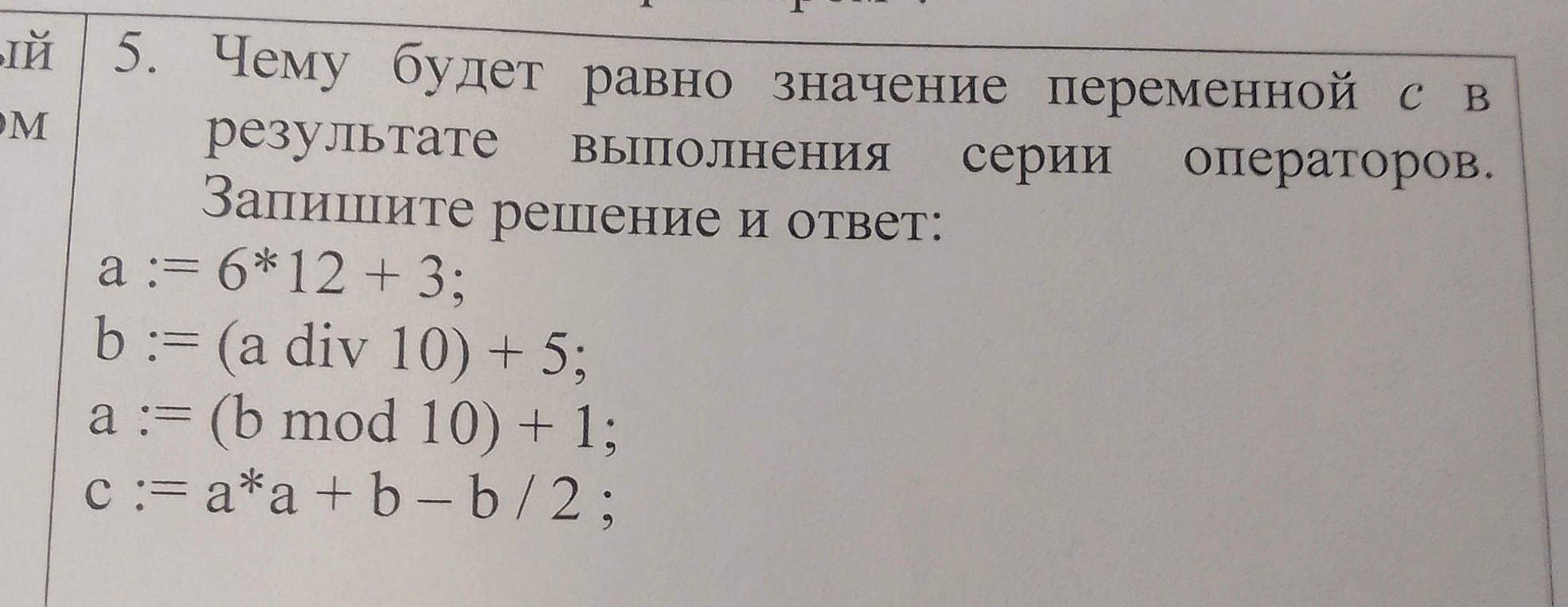 Чему будет равно значение переменной с в результате выполнения серии операторов. Запишите решение и ответ: a := 6*12 + 3; b := (a div 10) + 5; a := (b mod 10) + 1; c := a*a + b - b / 2;