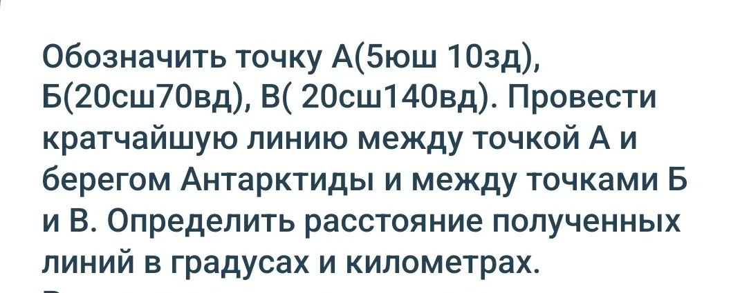 Обозначить точку А(5юш 10зд), Б(20сш70вд), В( 20сш140вд). Провести кратчайшую линию между точкой А и берегом Антарктиды и между точками Б и В. Определить расстояние полученных линий в градусах и километрах.