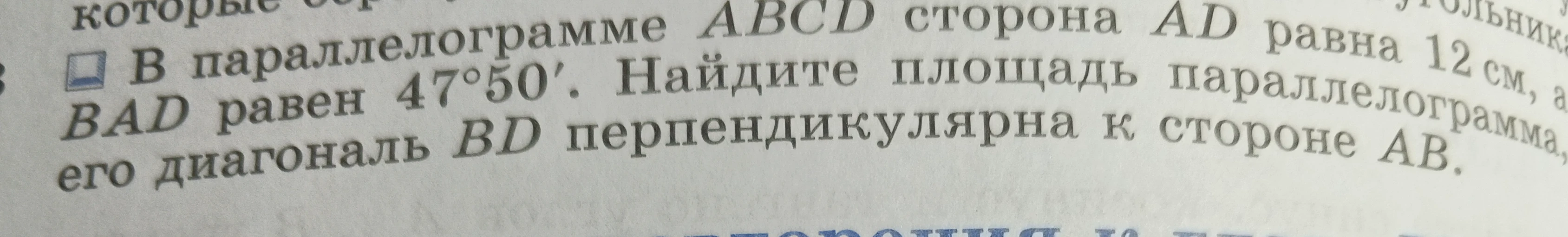 В параллелограмме ABCD сторона AD равна 12 см, а угол BAD равен 47°50'. Найдите площадь параллелограмма, если его диагональ BD перпендикулярна к стороне AB.
