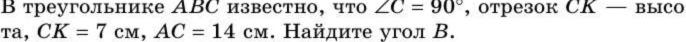 В треугольнике ABC известно, что ∠C = 90°, отрезок CK — высота, CK = 7 см, AC = 14 см. Найдите угол B.