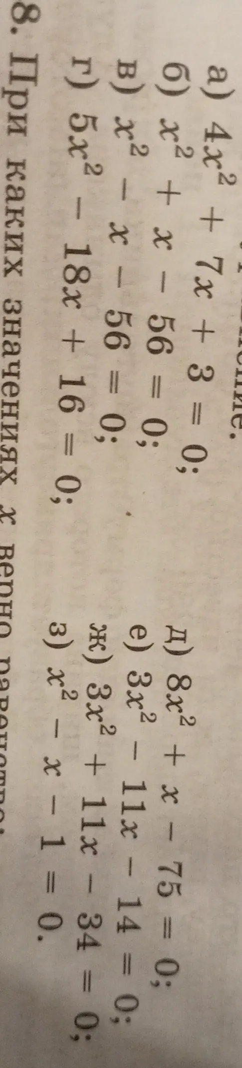 Решите уравнения: а) 4x² + 7x + 3 = 0; б) x² + x - 56 = 0; в) x² - x - 56 = 0; г) 5x² - 18x + 16 = 0; д) 8x² + x - 75 = 0; е) 3x² - 11x - 14 = 0; ж) 3x² + 11x - 34 = 0; з) x² - x - 1 = 0