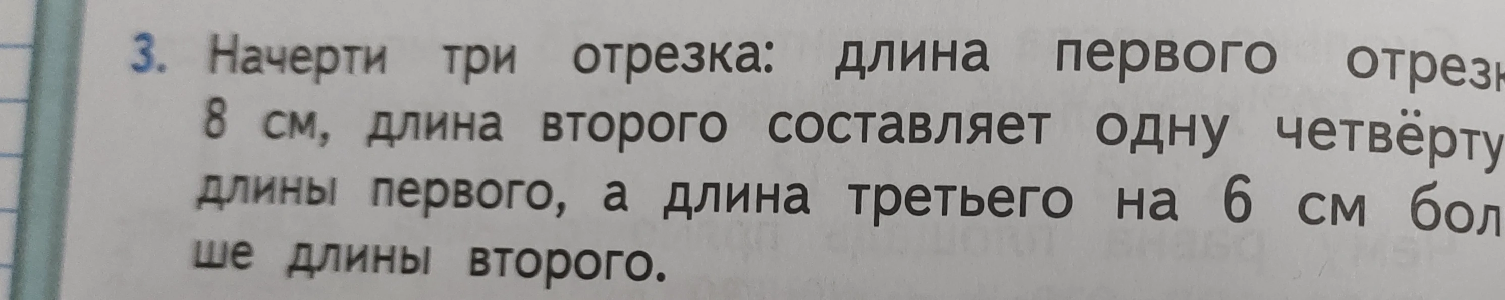 Начерти три отрезка: длина первого отрезка 8 см, длина второго составляет одну четвёртую длины первого, а длина третьего на 6 см больше длины второго.