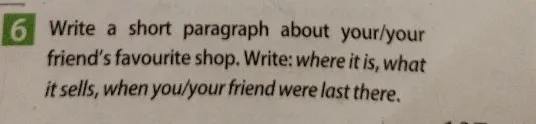 Write a short paragraph about your/your friend's favourite shop. Write: where it is, what it sells, when you/your friend were last there.