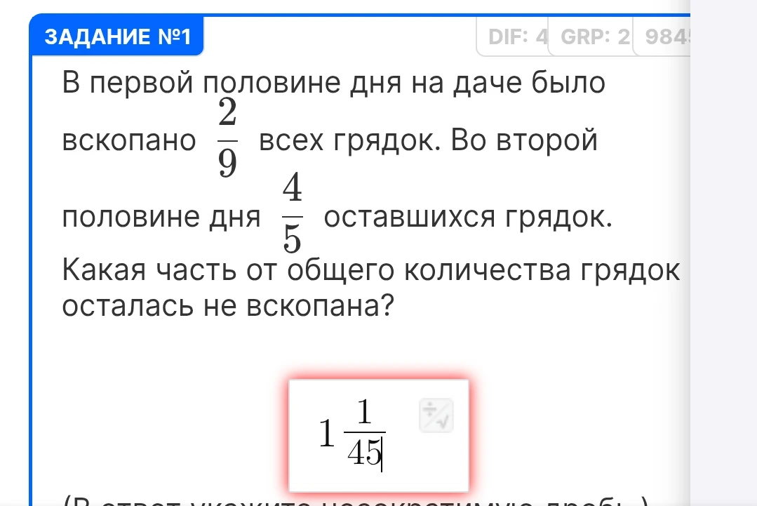 В первой половине дня на даче было вскопано 2/9 всех грядок. Во второй половине дня 4/5 оставшихся грядок. Какая часть от общего количества грядок осталась не вскопана?