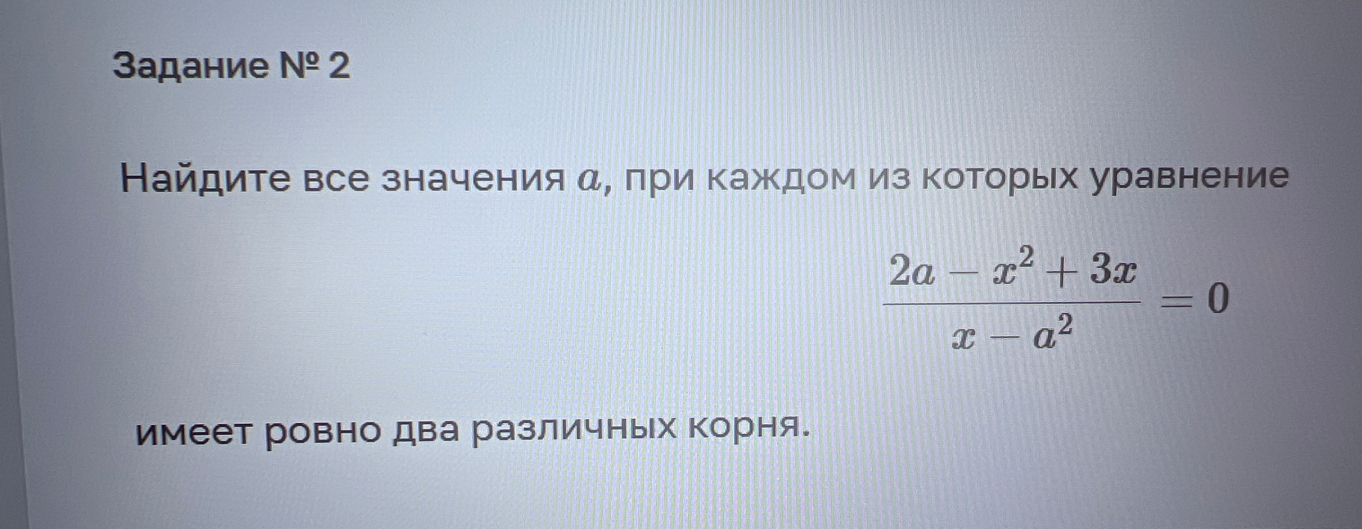 Найдите все значения a, при каждом из которых уравнение (2a - x² + 3x) / (x - a²) = 0 имеет ровно два различных корня.
