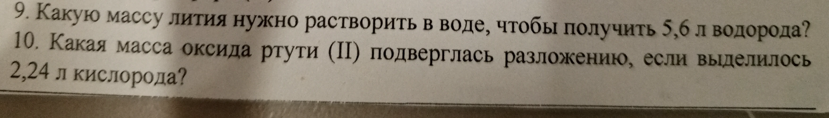 9. Какую массу лития нужно растворить в воде, чтобы получить 5,6 л водорода? 10. Какая масса оксида ртути (II) подверглась разложению, если выделилось 2,24 л кислорода?