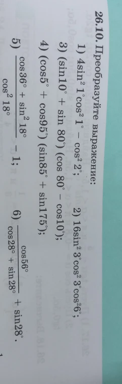 26.10. Преобразуйте выражение: 1) 4sin²1°cos²1° - cos²2°; 2) 16sin²3°cos²3°cos²6°; 3) (sin10° + sin80°)(cos80° - cos10°); 4) (cos5° + cos95°)(sin85° + sin175°); 5) (cos36° + sin²18°)/cos²18° - 1; 6) cos56°/(cos28° + sin28°) + sin28°.