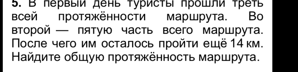 В первый день туристы прошли треть всей протяжённости маршрута. Во второй — пятую часть всего маршрута. После чего им осталось пройти ещё 14 км. Найдите общую протяжённость маршрута.