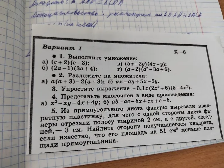 Вариант 1. 1. Выполните умножение: а) (c+2)(c-3); 2. Разложите на множители: а) a(a+3)-2(a+3); 3. Упростите выражение -0,1x(2x²+6)(5-4x²); 4. Представьте многочлен в виде произведения; 5. Из прямоугольного листа фанеры вырезали квадратную пластинку...