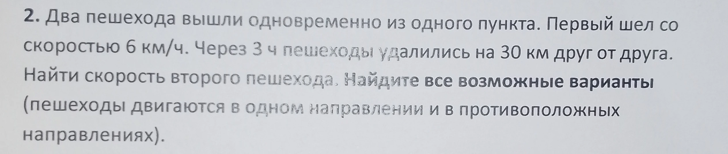 Два пешехода вышли одновременно из одного пункта. Первый шел со скоростью 6 км/ч. Через 3 ч пешеходы удалились на 30 км друг от друга. Найти скорость второго пешехода. Найдите все возможные варианты