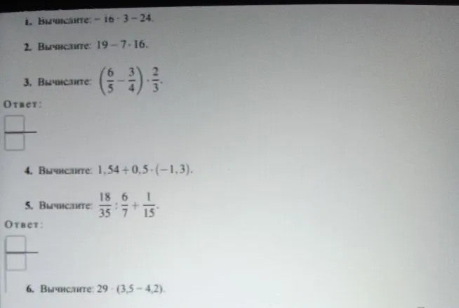 Вычислите: -16 - 3 - 24; 19 - 7 * 16; (6/5 - 3/4) * 2/3; 1,54 + 0,5 * (-1,3); 18/35 : 6/7 + 1/15; 29 * (3,5 - 4,2)