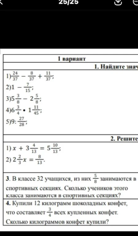 1. Найдите значение выражения. 2. Решите уравнение. 3. В классе 32 учащихся, из них 5/8 занимаются в спортивных секциях. Сколько учеников этого класса занимаются в спортивных секциях? 4. Купили 12 килограмм шоколадных конфет, что составляет 3/4 всех купленных конфет. Сколько килограммов конфет купили?