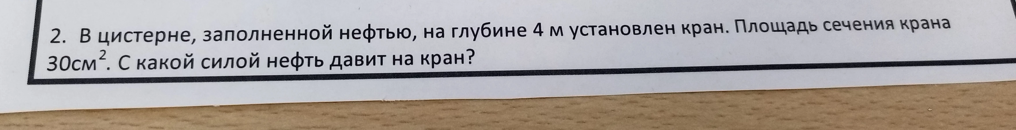 В цистерне, заполненной нефтью, на глубине 4 м установлен кран. Площадь сечения крана 30 см². С какой силой нефть давит на кран?