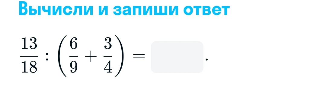 Вычисли и запиши ответ: 13/18 : (6/9 + 3/4)