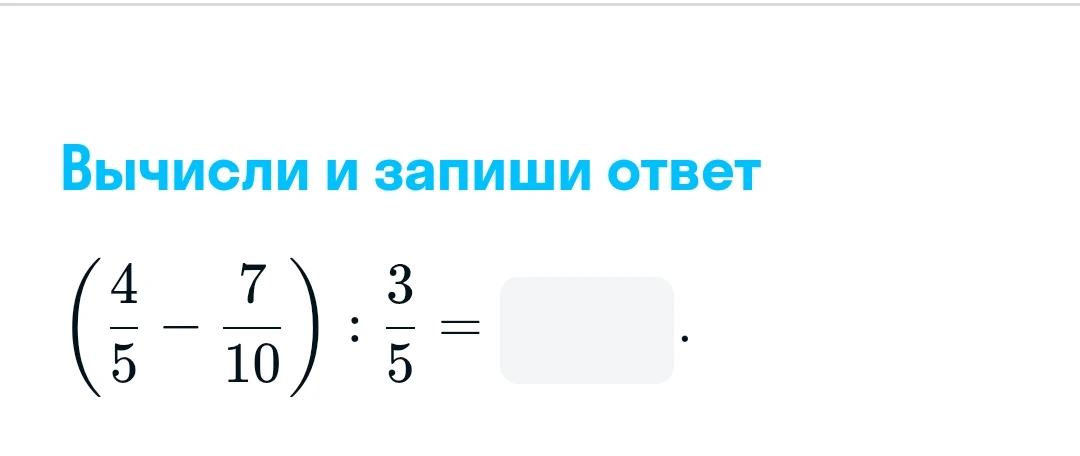 Вычисли и запиши ответ: (4/5 - 7/10) : 3/5
