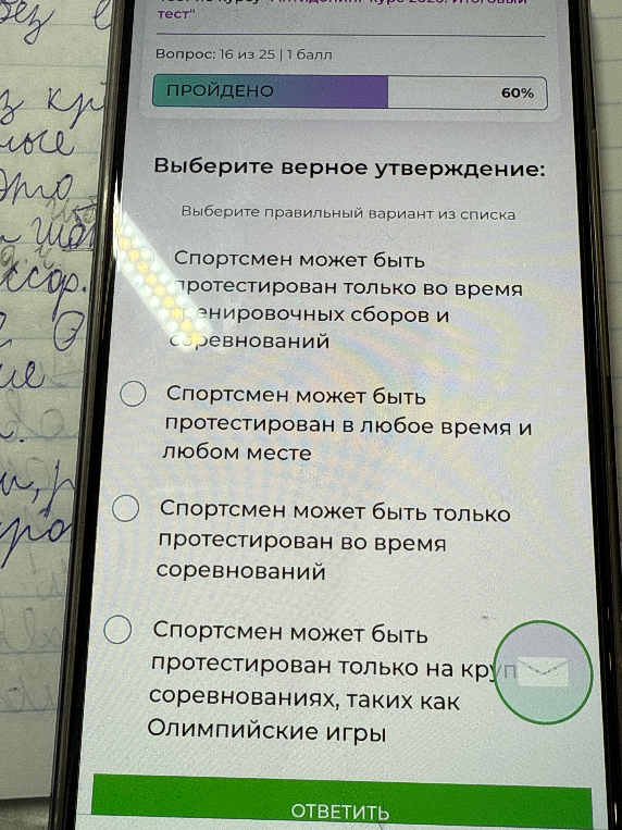 Выберите верное утверждение: Спортсмен может быть протестирован только во время тренировочных сборов и соревнований; Спортсмен может быть протестирован в любое время и любом месте; Спортсмен может быть только протестирован во время соревнований; Спортсмен может быть протестирован только на крупных соревнованиях, таких как Олимпийские игры