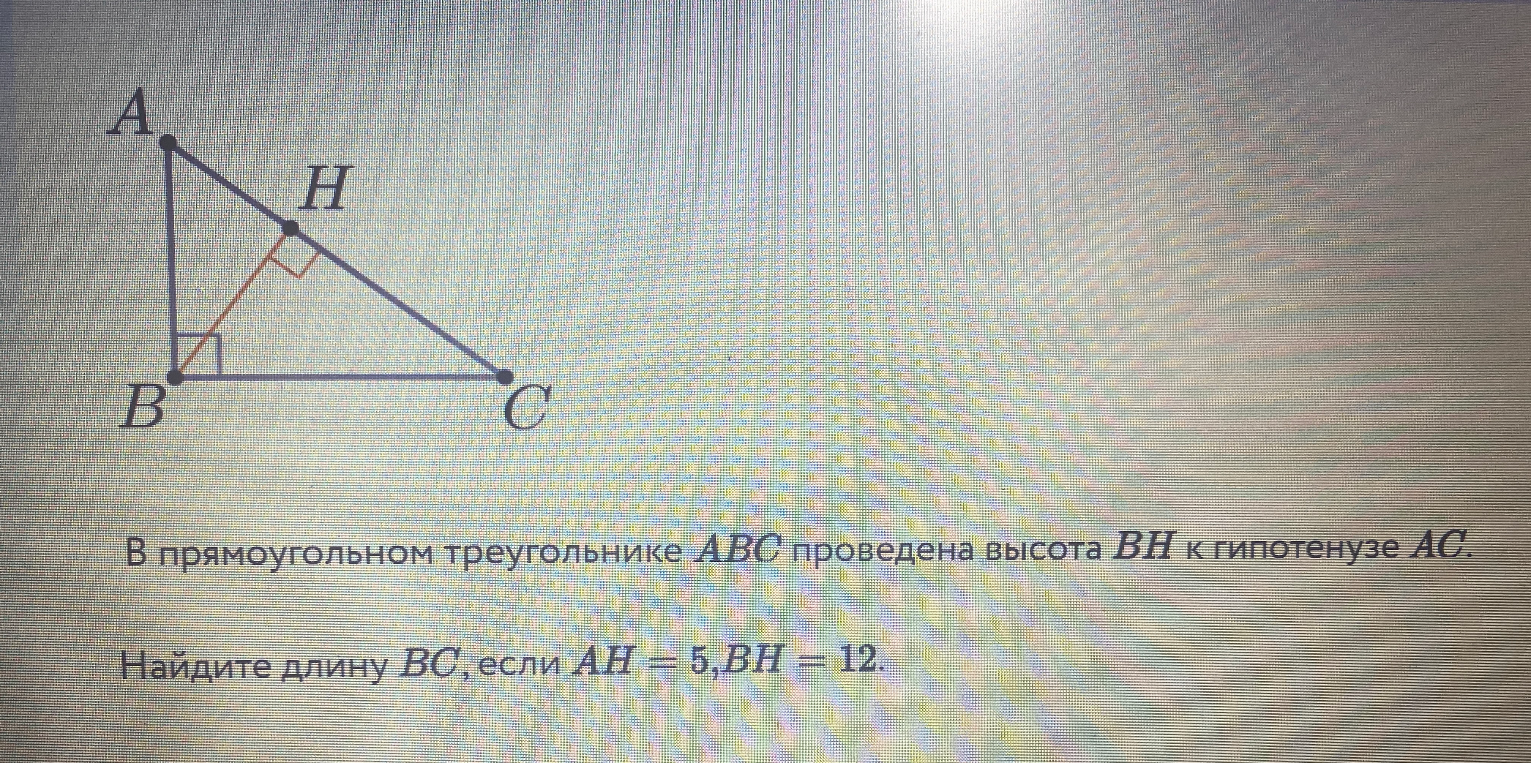 В прямоугольном треугольнике ABC проведена высота BH к гипотенузе AC. Найдите длину BC, если AH = 5, BH = 12.