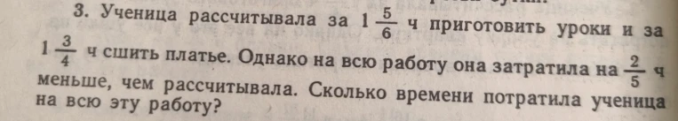 Ученица рассчитывала за 1 5/6 ч приготовить уроки и за 1 3/4 ч сшить платье. Однако на всю работу она затратила на 2/5 ч меньше, чем рассчитывала. Сколько времени потратила ученица на всю эту работу?