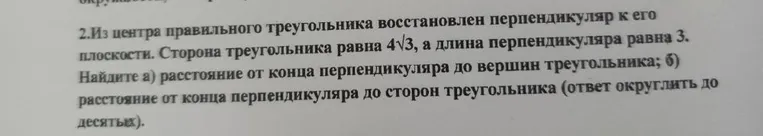 Из центра правильного треугольника восстановлен перпендикуляр к его плоскости. Сторона треугольника равна 4√3, а длина перпендикуляра равна 3. Найдите а) расстояние от конца перпендикуляра до вершин треугольника; б) расстояние от конца перпендикуляра до сторон треугольника (ответ округлить до десятых).