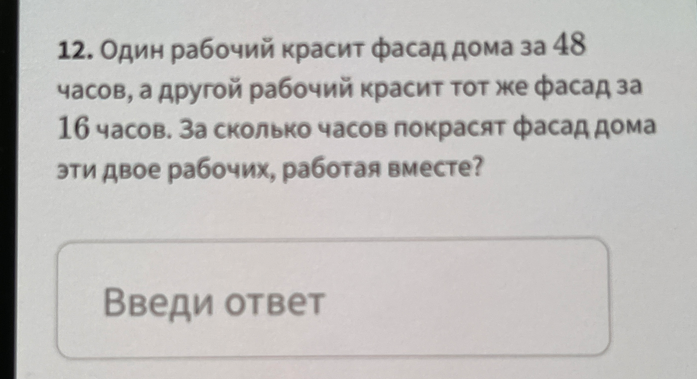 Один рабочий красит фасад дома за 48 часов, а другой рабочий красит тот же фасад за 16 часов. За сколько часов покрасят фасад дома эти двое рабочих, работая вместе?