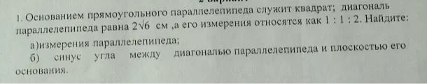 Основанием прямоугольного параллелепипеда служит квадрат; диагональ параллелепипеда равна 2√6 см, а его измерения относятся как 1 : 1 : 2. Найдите: а) измерения параллелепипеда; б) синус угла между диагональю параллелепипеда и плоскостью его основания.