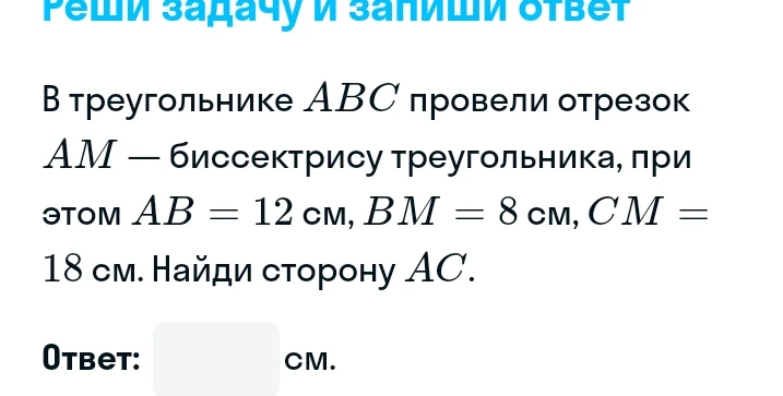 В треугольнике ABC провели отрезок AM — биссектрису треугольника, при этом AB = 12 см, BM = 8 см, CM = 18 см. Найди сторону AC.