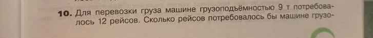 Для перевозки груза машине грузоподъёмностью 9 т потребовалось 12 рейсов. Сколько рейсов потребовалось бы машине грузоподъёмностью 6 т, чтобы перевезти тот же груз?