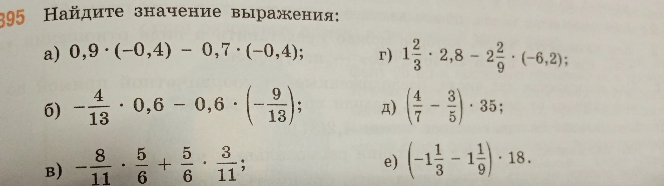 Найдите значение выражения: а) 0,9 * (-0,4) - 0,7 * (-0,4); б) -4/13 * 0,6 - 0,6 * (-9/13); в) -8/11 * 5/6 + 5/6 * 3/11; г) 1 2/3 * 2,8 - 2 2/9 * (-6,2); д) (4/7 - 3/5) * 35; е) (-1 1/3 - 1 1/9) * 18.