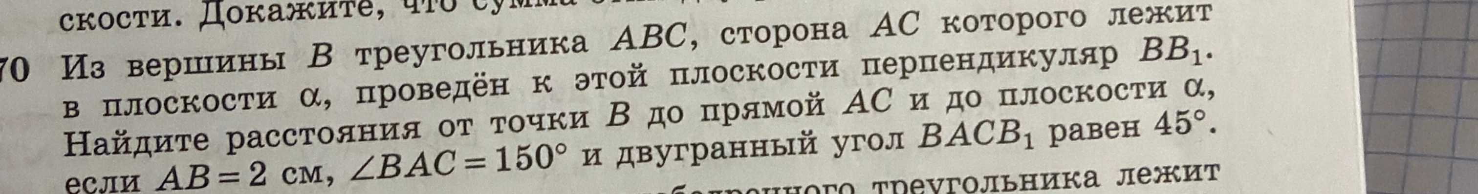 Из вершины B треугольника ABC, сторона AC которого лежит в плоскости α, проведён к этой плоскости перпендикуляр BB1. Найдите расстояния от точки B до прямой AC и до плоскости α, если AB = 2 см, ∠BAC = 150° и двугранный угол BACB1 равен 45°.