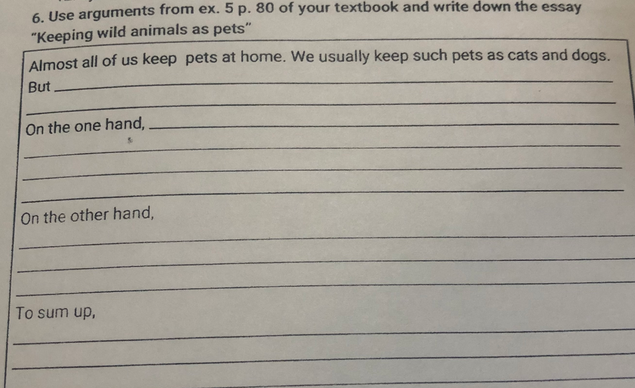 Use arguments from ex. 5 p. 80 of your textbook and write down the essay "Keeping wild animals as pets"