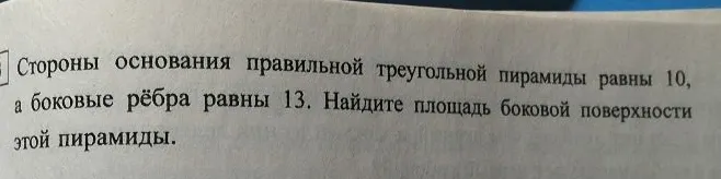 Стороны основания правильной треугольной пирамиды равны 10, а боковые рёбра равны 13. Найдите площадь боковой поверхности этой пирамиды.