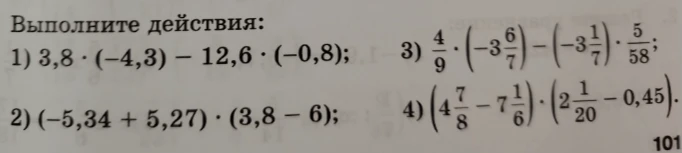 Выполните действия: 1) 3,8 * (-4,3) - 12,6 * (-0,8); 2) (-5,34 + 5,27) * (3,8 - 6); 3) 4/9 * (-3 6/7) - (-3 1/7) * 5/58; 4) (4 7/8 - 7 1/6) * (2 1/20 - 0,45).