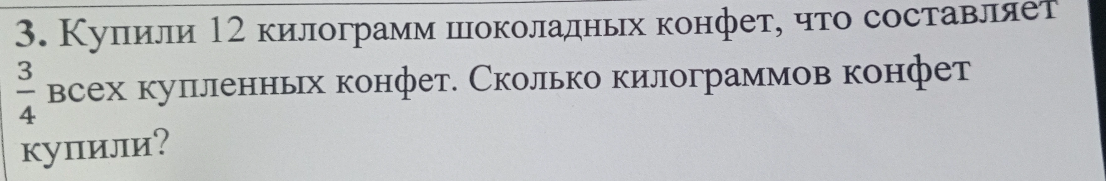 Купили 12 килограмм шоколадных конфет, что составляет 3/4 всех купленных конфет. Сколько килограммов конфет купили?