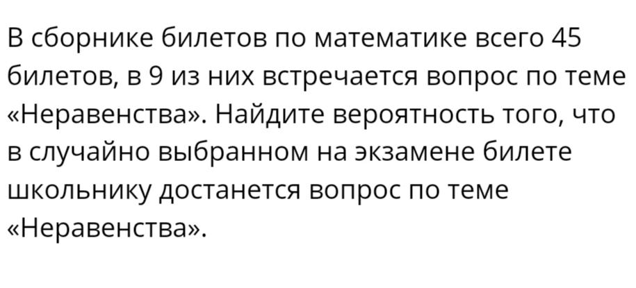 В сборнике билетов по математике всего 45 билетов, в 9 из них встречается вопрос по теме «Неравенства». Найдите вероятность того, что в случайно выбранном на экзамене билете школьнику достанется вопрос по теме «Неравенства».