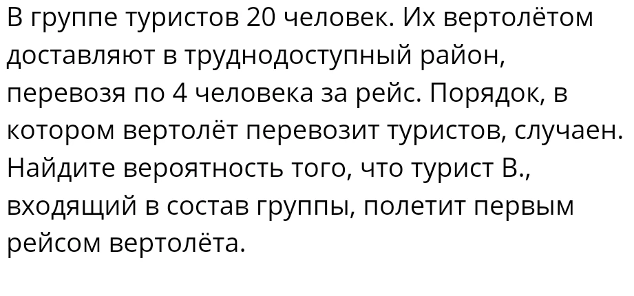 В группе туристов 20 человек. Их вертолётом доставляют в труднодоступный район, перевозя по 4 человека за рейс. Найдите вероятность того, что турист В. полетит первым рейсом.