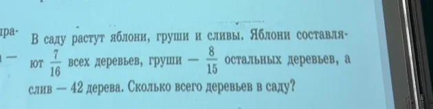 В саду растут яблони, груши и сливы. Яблони составляют 7/16 всех деревьев, груши — 8/15 остальных деревьев, а слив — 42 дерева. Сколько всего деревьев в саду?