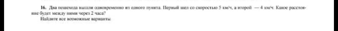 Два пешехода вышли одновременно из одного пункта. Первый шел со скоростью 5 км/ч, а второй — 4 км/ч. Какое расстояние будет между ними через 2 часа? Найдите все возможные варианты.