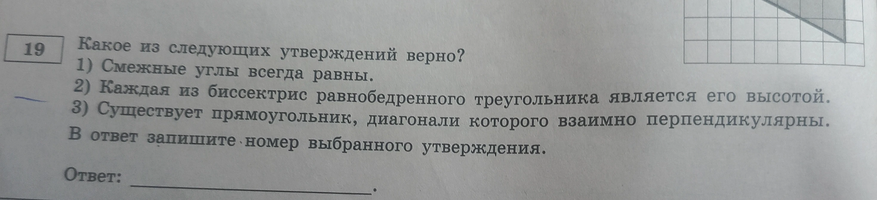 Какое из следующих утверждений верно? 1) Смежные углы всегда равны. 2) Каждая из биссектрис равнобедренного треугольника является его высотой. 3) Существует прямоугольник, диагонали которого взаимно перпендикулярны.