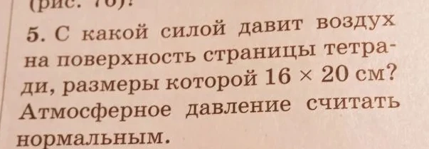 С какой силой давит воздух на поверхность страницы тетради, размеры которой 16 x 20 см? Атмосферное давление считать нормальным.
