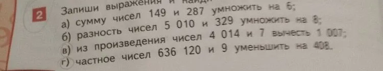 Запиши выражения и найди: а) сумму чисел 149 и 287 умножить на 6; б) разность чисел 5 010 и 329 умножить на 8; в) из произведения чисел 4 014 и 7 вычесть 1 007; г) частное чисел 636 120 и 9 уменьшить на 408.