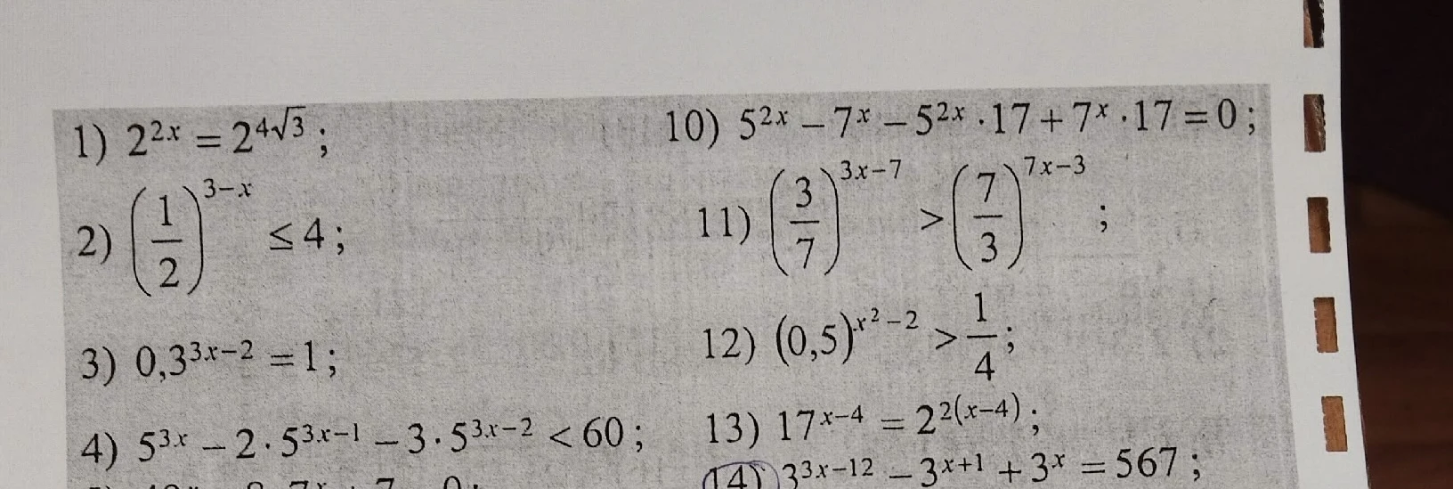 Решите уравнения и неравенства: 1) 2^{2x} = 2^{4\sqrt{3}}; 2) (1/2)^{3-x} ≤ 4; 3) 0,3^{3x-2} = 1; 4) 5^{3x} - 2 * 5^{3x-1} - 3 * 5^{3x-2} < 60; 10) 5^{2x} - 7^x - 5^{2x} * 17 + 7^x * 17 = 0; 11) (3/7)^{3x-7} > (7/3)^{7x-3}; 12) (0,5)^{x^2-2} > 1/4; 13) 17^{x-4} = 2^{2(x-4)}; 14) 3^{3x-12} - 3^{x+1} + 3^x = 567.
