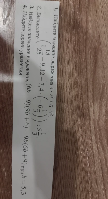 1. Найдите значение выражения 4 * 7^2 + 6 * 7^2. 2. Вычислите (1 18/25 - 9,12 - 7,4 * (-6 1/3)) : 5 1/3. 3. Найдите значение выражения (6b - 9)(9b + 6) - 9b(6b + 9) при b = 5,3. 4. Найдите корень уравнения