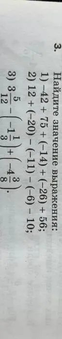 Найдите значение выражения: 1) -42 + 75 + (-14) + (-26) + 56; 2) 12 + (-20) - (-11) - (-6) - 10; 3) 3 5/12 - (-1 1/3) + (-4 3/8).