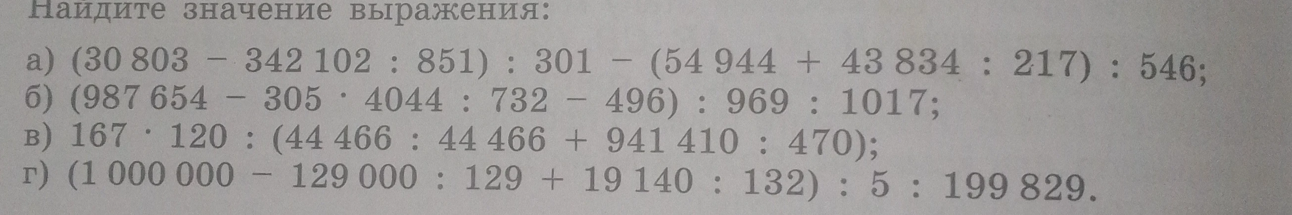Найдите значение выражения: а) (30 803 - 342 102 : 851) : 301 - (54 944 + 43 834 : 217) : 546; б) (987 654 - 305 * 4044 : 732 - 496) : 969 : 1017; в) 167 * 120 : (44 466 : 44 466 + 941 410 : 470); г) (1 000 000 - 129 000 : 129 + 19 140 : 132) : 5 : 199 829.