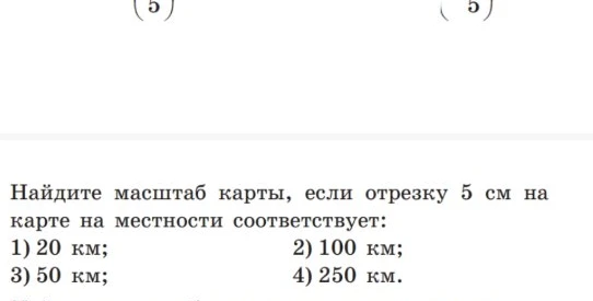 Найдите масштаб карты, если отрезку 5 см на карте на местности соответствует: 1) 20 км; 2) 100 км; 3) 50 км; 4) 250 км.