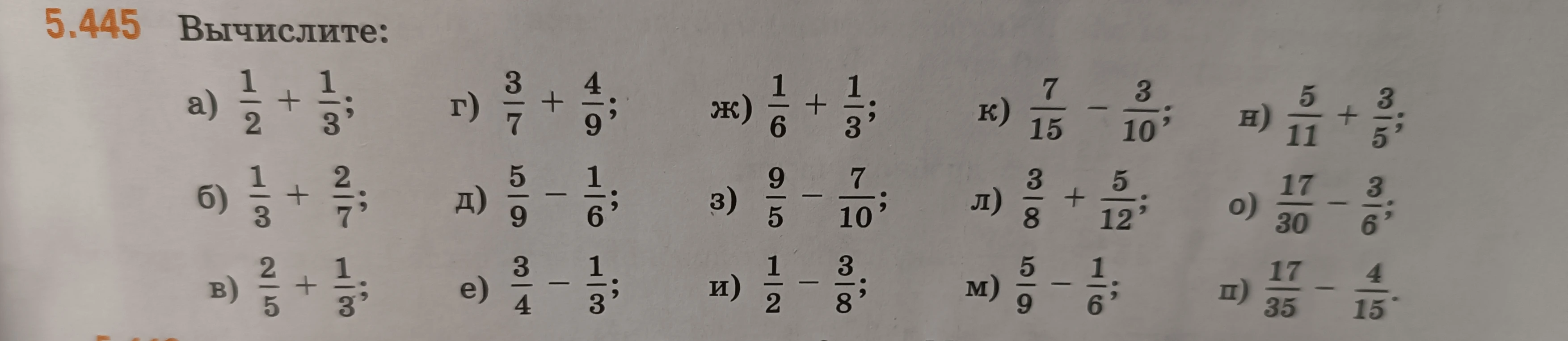 Вычислите: а) 1/2 + 1/3; б) 1/3 + 2/7; в) 2/5 + 1/3; г) 3/7 + 4/9; д) 5/9 - 1/6; е) 3/4 - 1/3; ж) 1/6 + 1/3; з) 9/5 - 7/10; и) 1/2 - 3/8; к) 7/15 - 3/10; л) 3/8 + 5/12; м) 5/9 - 1/6; н) 5/11 + 3/5; о) 17/30 - 3/6; п) 17/35 - 4/15.