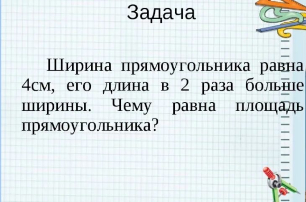 Ширина прямоугольника равна 4см, его длина в 2 раза больше ширины. Чему равна площадь прямоугольника?