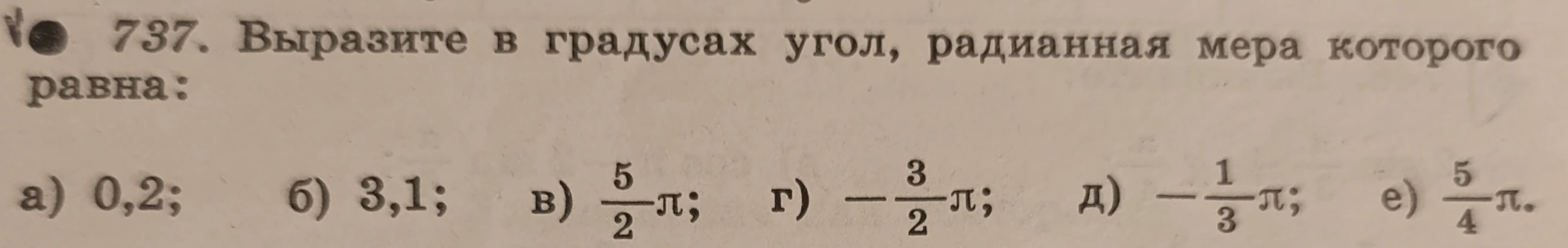 737. Выразите в градусах угол, радианная мера которого равна: а) 0,2; б) 3,1; в) 5/2π; г) -3/2π; д) -1/3π; е) 5/4π.