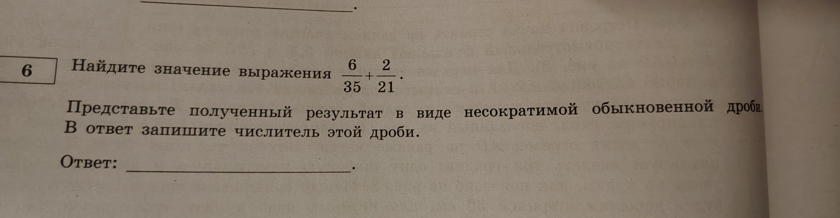 Найдите значение выражения 6/35 + 2/21. Представьте полученный результат в виде несократимой обыкновенной дроби. В ответ запишите числитель этой дроби.