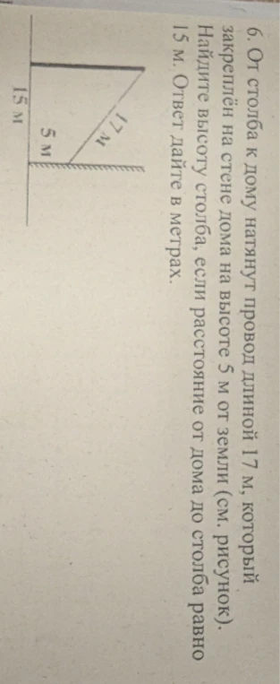 От столба к дому натянут провод длиной 17 м, который закреплён на стене дома на высоте 5 м от земли (см. рисунок). Найдите высоту столба, если расстояние от дома до столба равно 15 м. Ответ дайте в метрах.